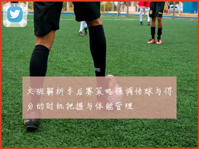文班解析季后赛策略强调传球与得分的时机把握与体能管理